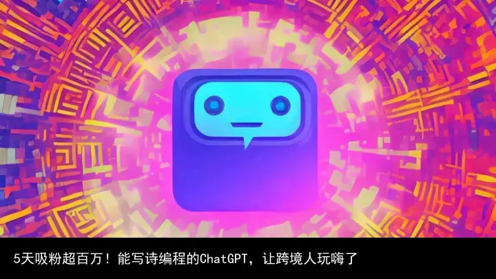 5天吸粉超百万!能写诗编程的ChatGPT,让跨境人玩嗨了